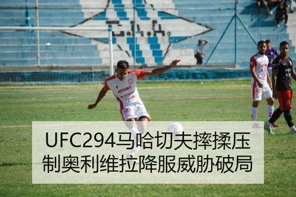 UFC294马哈切夫摔揉压制奥利维拉降服威胁破局