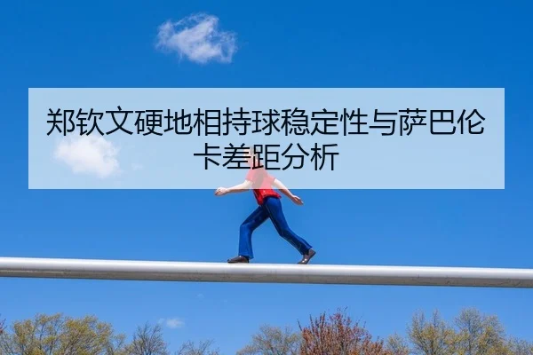 郑钦文硬地相持球稳定性与萨巴伦卡差距分析